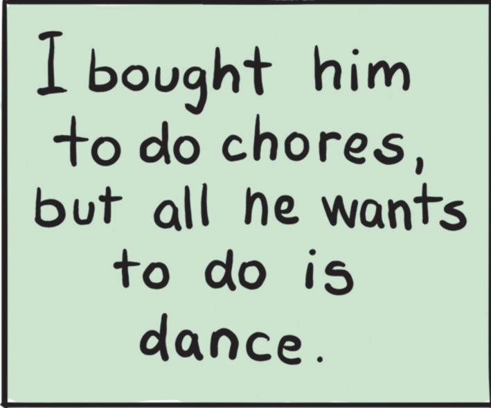 OCR: I bought him to do choresbut all he wants to do is dance. I bought him to do choresbut all he wants to do is dance .