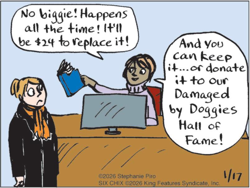 Fiction OCR: No biggie! Happens all the time! It'll be $24 to replace it! And you can keep it... or donate it to our Damaged by Doggies Hall of Fame! ©2026 Stephanie Piro SIX CHIX ©2026 King Features SyndicateInc. 1/17 No biggie ! Happens all the time ! It'll be $ 24 to replace it ! And you can keep it ... or donate it to our Damaged by Doggies Hall of Fame ! © 2026 Stephanie Piro SIX CHIX © 2026 King Features SyndicateInc. 1/17