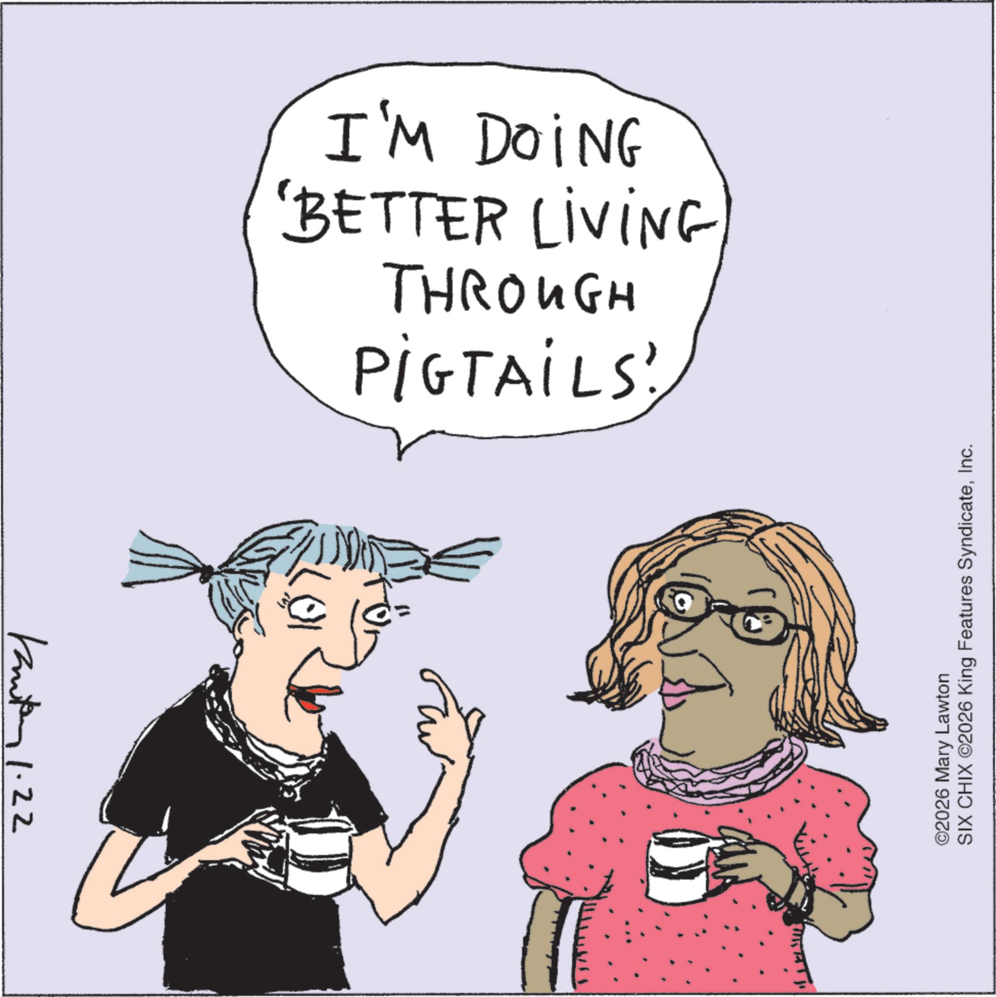 Animation OCR: PIGTAILS! THROUGH 'BETTER LIVING I'M DOING Kanton 1.22 ???? ©2026 Mary Lawton SIX CHIX ©2026 King Features SyndicateInc. PIGTAILS ! THROUGH ' BETTER LIVING I'M DOING Kanton 1.22 ???? © 2026 Mary Lawton SIX CHIX © 2026 King Features Syndicate