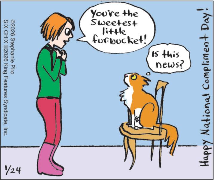 Animation OCR: ©2026 Stephanie Piro SIX CHIX ©2026 King Features SyndicateInc. 1/24 You're the Sweetest little furbucket! Is this news? Happy National Compliment Day! © 2026 Stephanie Piro SIX CHIX © 2026 King Features SyndicateInc. 1/24 You're the Sweetest little furbucket ! Is this news ? Happy National Compliment Day !