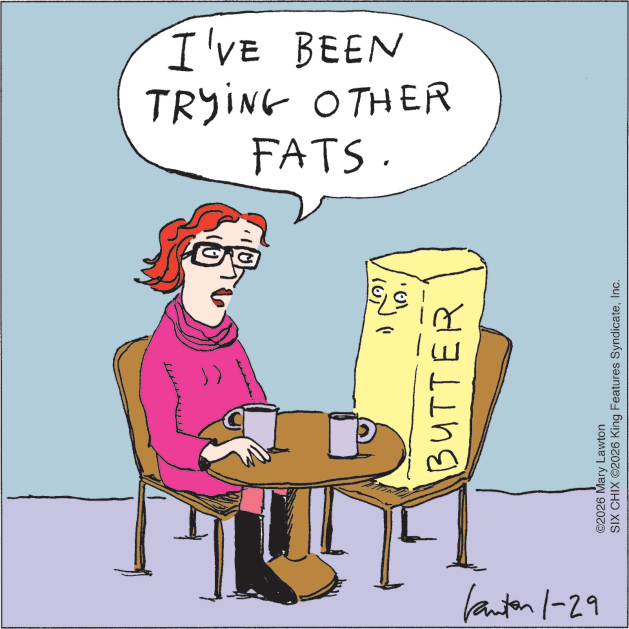Fiction OCR: FATS. TRYING OTHER I'VE BEEN BUTTE Kanton 1-29 ? ©2026 Mary Lawton SIX CHIX ©2026 King Features SyndicateInc. FATS . TRYING OTHER I'VE BEEN BUTTE Kanton 1-29 ? © 2026 Mary Lawton SIX CHIX © 2026 King Features Syndicate