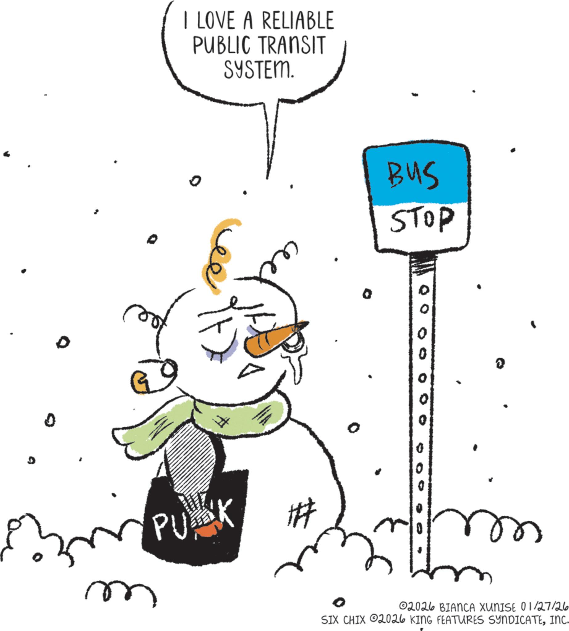 Graphics OCR: I LOVE A RELIABLE PUBLIC TRANSIT SYSTEM. ?? PUCK # BUS STOP 0 0 0 0 m 02026 BIANCA XUNISE 01/27/26 SIX CHIX 2026 KING FEATURES SYNDICATEINC. I LOVE A RELIABLE PUBLIC TRANSIT SYSTEM . ?? PUCK # BUS STOP 0 0 0 0 m 02026 BIANCA XUNISE 01/27/26 SIX CHIX 2026 KING FEATURES SYNDICATEINC .
