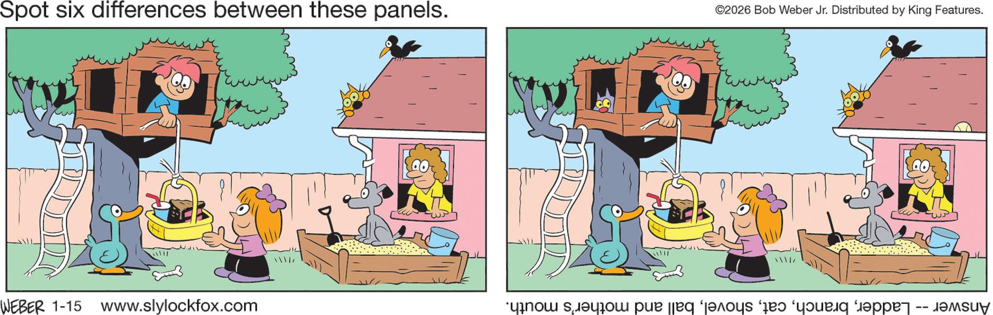 Pleased OCR: WEBER 1-15 www.slylockfox.com Answer Ladderball and mother's mouth. ? Spot six differences between these panels. ©2026 Bob Weber Jr. Distributed by King Features. WEBER 1-15 www.slylockfox.com Answer Ladderball and mother's mouth . ? Spot six differences between these panels . © 2026 Bob Weber Jr. Distributed by King Features .