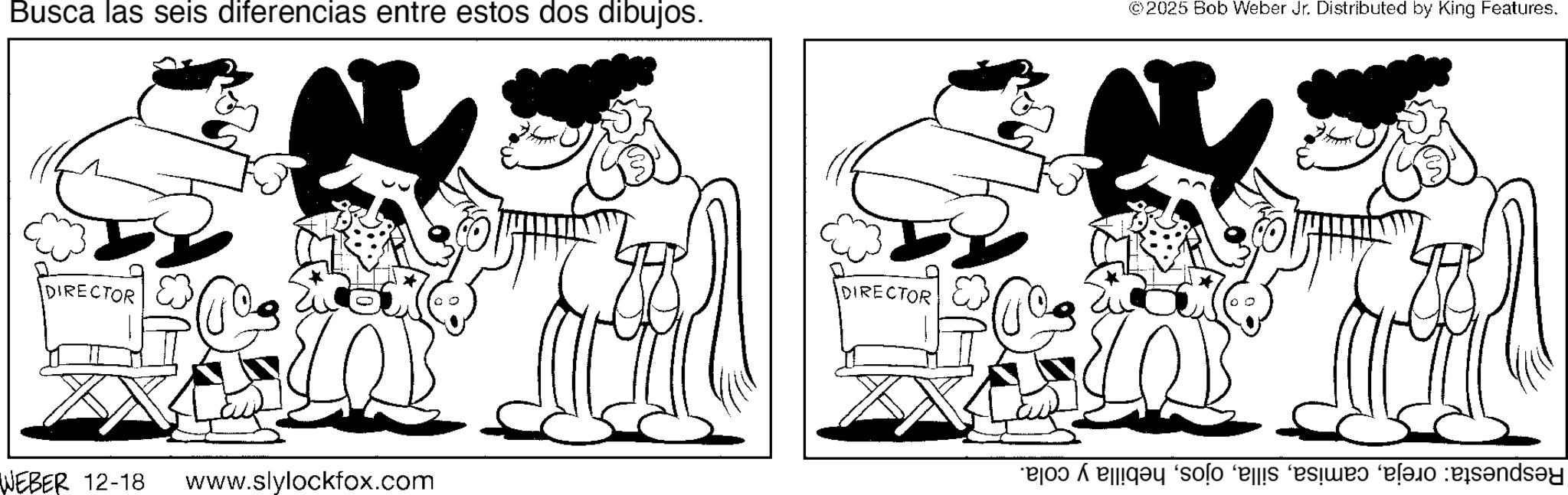 Illustration OCR: Busca las seis diferencias entre estos dos dibujos. © 2025 Bob Weber Jr. Distributed by King Features. DIRECTOR WEBER 12-18 www.slylockfox.com R DIRECTOR * a solo ‘és ‘és?w? plan sandsy Busca las seis diferencias entre estos dos dibujos . © 2025 Bob Weber Jr. Distributed by King Features . DIRECTOR WEBER 12-18 www.slylockfox.com R DIRECTOR * a solo ‘ és ‘ és?w? plan sandsy