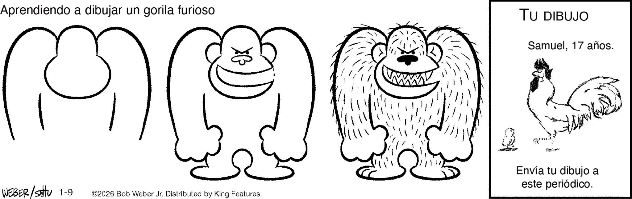 Graphics OCR: Aprendiendo a dibujar un gorila furioso wwww TU DIBUJO Samuel17 años. MAQL WEBER/Sotu 1-9 ©2026 Bob Weber Jr. Distributed by King Features. Envía tu dibujo a este periódico. Aprendiendo a dibujar un gorila furioso wwww TU DIBUJO Samuel17 años . MAQL WEBER / Sotu 1-9 © 2026 Bob Weber Jr. Distributed by King Features . Envía tu dibujo a este periódico .