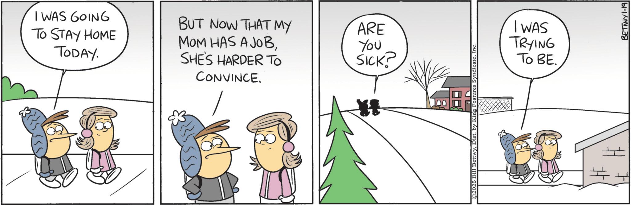 Comic book OCR: I WAS GOING BUT NOW THAT MY ARE TO STAY HOME MOM HAS A JOBYou I WAS TRYING TODAY. SHE'S HARDER TO SICK? To BE. CONVINCE. BETINY1-19 # I WAS GOING BUT NOW THAT MY ARE TO STAY HOME MOM HAS A JOBYou I WAS TRYING TODAY . SHE'S HARDER TO SICK ? To BE . CONVINCE . BETINY1-19 #