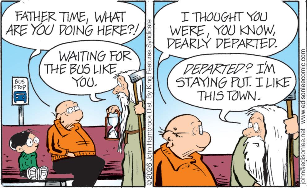 Fictional character OCR: MID FATHER TIMEWHAT ARE YOU DOING HERE?! BUS STOP WAITING FOR THE BUS LIKE YOU©2026 John Hambrock Dist. By King Features Syndicate I THOUGHT YOU WEREDEARLY DEPARTED. DEPARTED? I'M STAYING PUT. I LIKE THIS TOWN. john@edisonlee.net www.edisonleecomic.com MID FATHER TIMEWHAT ARE YOU DOING HERE ?! BUS STOP WAITING FOR THE BUS LIKE YOU© 2026 John Hambrock Dist . By King Features Syndicate I THOUGHT YOU WEREYOU KNOWDEARLY DEPARTED . DEPARTED ? I'M STAYING PUT . I LIKE THIS TOWN . john@edisonlee.net www.edisonleecomic.com