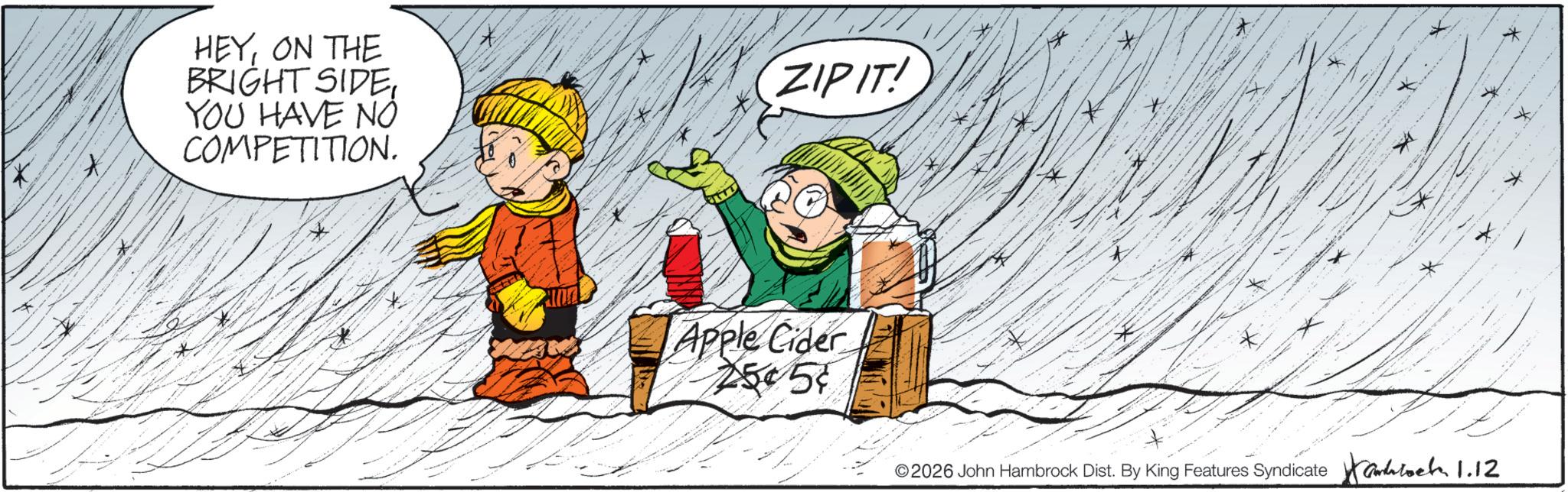 Graphics OCR: HEYON THE BRIGHT SIDEYOU HAVE NO COMPETITION. ZIPIT! Apple Cider 25057 * ©2026 John Hambrock Dist. By King Features Syndicate 1.12 HEYON THE BRIGHT SIDEYOU HAVE NO COMPETITION . ZIPIT ! Apple Cider 25057 * © 2026 John Hambrock Dist . By King Features Syndicate 1.12
