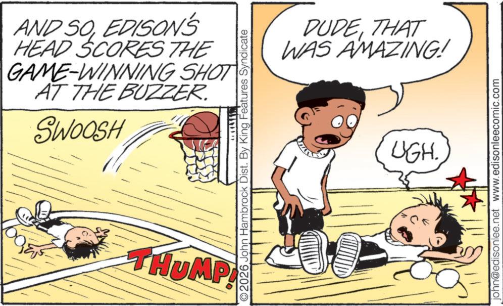 Comic book OCR: AND SOEDISON'S HEAD SCORES THE GAME-WINNING SHOT AT THE BUZZER. SWOOSH MAINTED THUMP 2026 John Hambrock Dist. By King Features Syndicate DUDETHAT WAS AMAZING! UGH. john@edisonlee.net www.edisonleecomic.com AND SOEDISON'S HEAD SCORES THE GAME - WINNING SHOT AT THE BUZZER . SWOOSH MAINTED THUMP 2026 John Hambrock Dist . By King Features Syndicate DUDETHAT WAS AMAZING ! UGH . john@edisonlee.net www.edisonleecomic.com