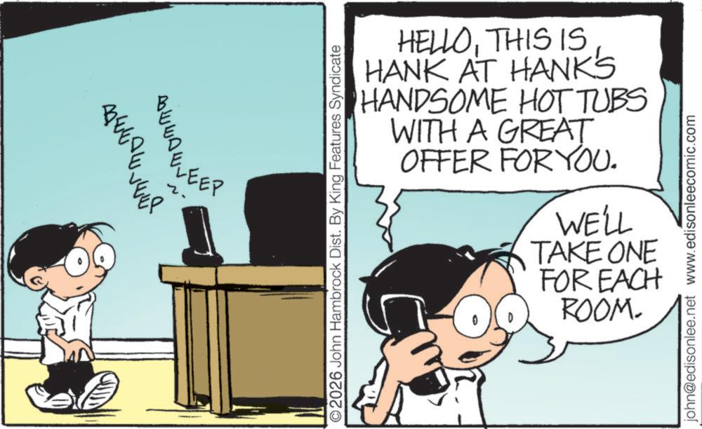 Photo caption OCR: ???? LEEP 2026 John Hambrock Dist. By King Features Syndicate HELLOTHIS IS HANK AT HANK'S HANDSOME HOT TUBS WITH A GREAT OFFER FOR YOU. WE'LL TAKE ONE FOR EACH ROOM. john@edisonlee.net www.edisonleecomic.com ?? ?? LEEP 2026 John Hambrock Dist . By King Features Syndicate HELLOTHIS IS HANK AT HANK'S HANDSOME HOT TUBS WITH A GREAT OFFER FOR YOU . WE'LL TAKE ONE FOR EACH ROOM . john@edisonlee.net www.edisonleecomic.com