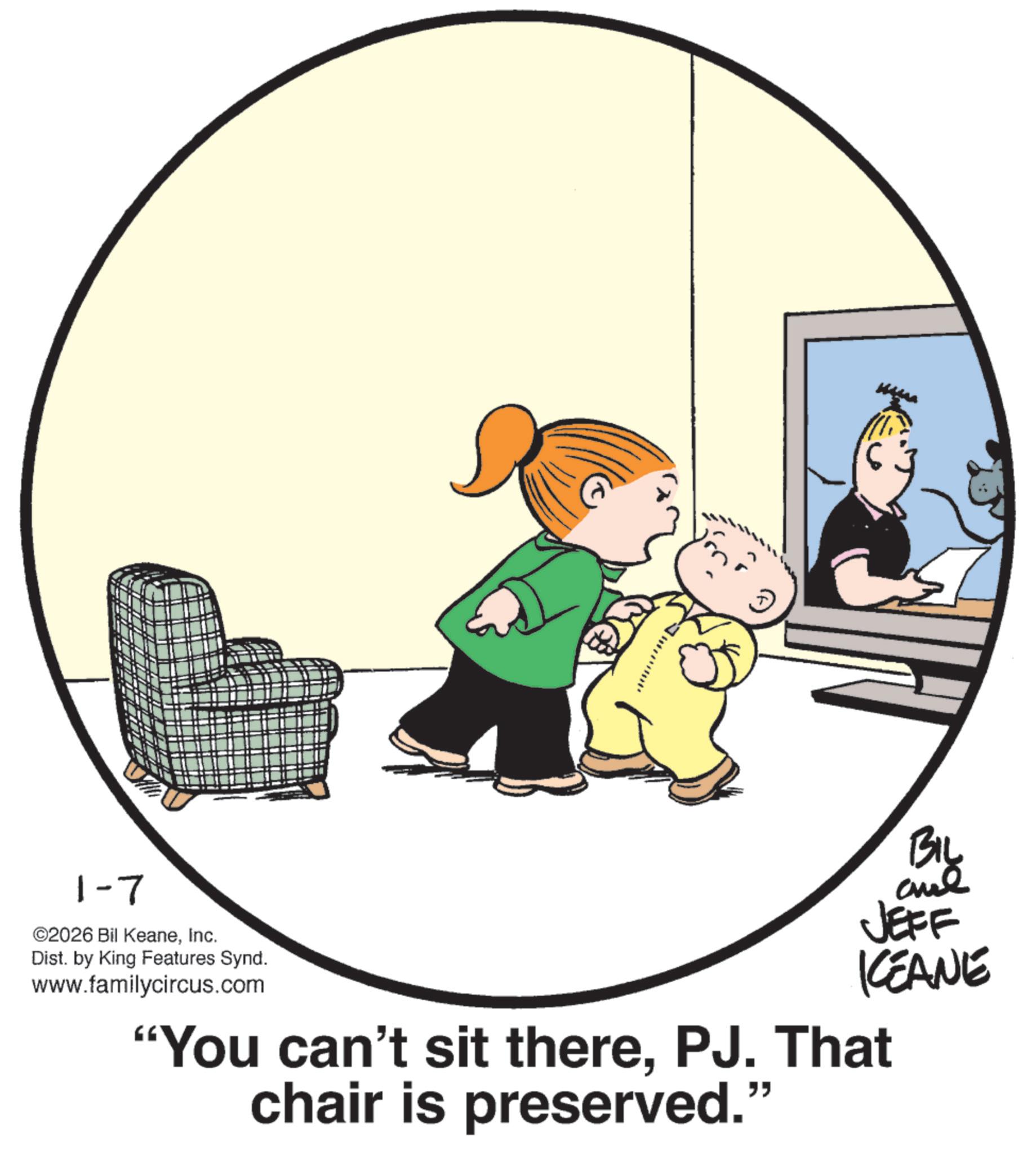Photo caption OCR: 1-7 ©2026 Bil KeaneInc. Dist. by King Features Synd. www.familycircus.com BIL and JEFF KCEANE "You can't sit therePJ. That chair is preserved." 1-7 © 2026 Bil KeaneInc. Dist . by King Features Synd . www.familycircus.com BIL and JEFF KCEANE " You can't sit therePJ . That chair is preserved . "