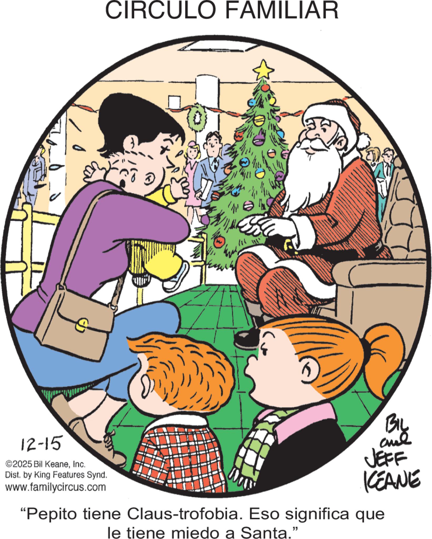 Photo caption OCR: CIRCULO FAMILIAR 12-15 ©2025 Bil KeaneInc. Dist. by King Features Synd. www.familycircus.com BIL JEFF KEANE "Pepito tiene Claus-trofobia. Eso significa que le tiene miedo a Santa." CIRCULO FAMILIAR 12-15 © 2025 Bil KeaneInc. Dist . by King Features Synd . www.familycircus.com BIL JEFF KEANE " Pepito tiene Claus - trofobia . Eso significa que le tiene miedo a Santa . "
