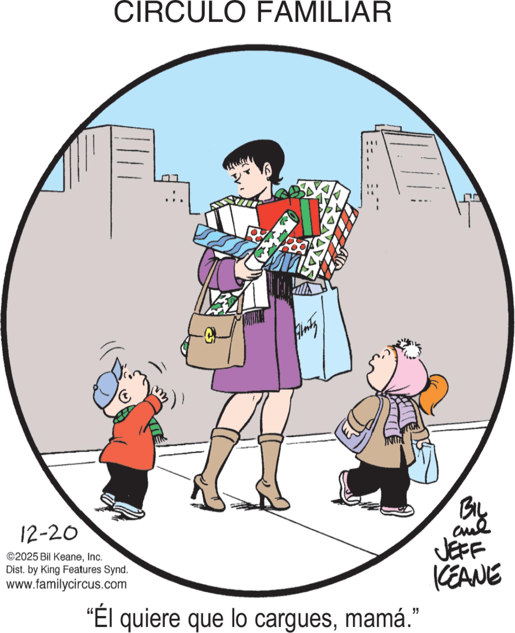 Animated cartoon OCR: CIRCULO FAMILIAR m Alaty 12-20 ©2025 Bil KeaneInc. Dist. by King Features Synd. www.familycircus.com "Él quiere que lo carguesmamá." BIL JEFF KEANE CIRCULO FAMILIAR m Alaty 12-20 © 2025 Bil KeaneInc. Dist . by King Features Synd . www.familycircus.com " Él quiere que lo carguesmamá . " BIL JEFF KEANE