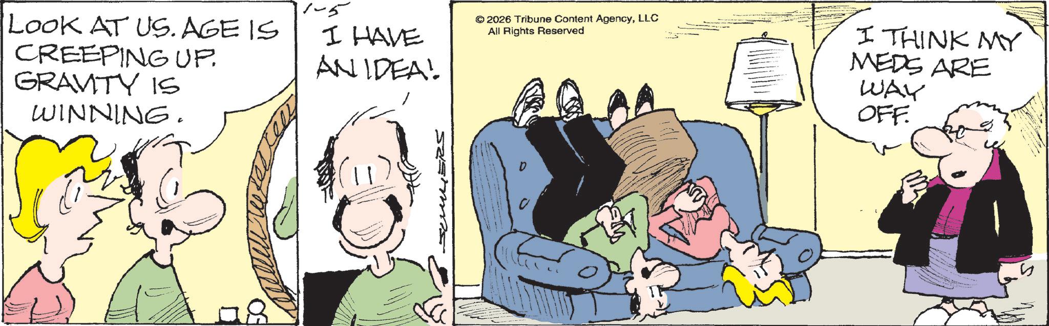 Animated cartoon OCR: LOOK AT US. AGE IS CREEPING UP. GRAVITY IS 1-5 I HAVE AN IDEA! © 2026 Tribune Content AgencyLLC All Rights Reserved I THINK MY MEDS ARE WAY OFF. WINNING. S D LOOK AT US . AGE IS CREEPING UP . GRAVITY IS 1-5 I HAVE AN IDEA ! © 2026 Tribune Content AgencyLLC All Rights Reserved I THINK MY MEDS ARE WAY OFF . WINNING . S D