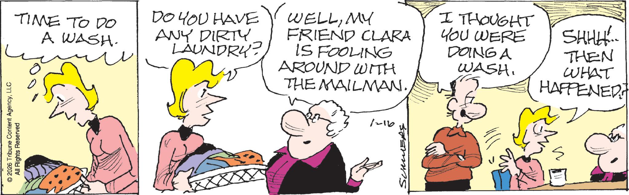 Sharing OCR: © 2026 Tribune Content AgencyLLC All Rights Reserved TIME TO DO ?? A WASH. DO YOU HAVE ANY DIRTY LAUNDRY? WELLMY FRIEND CLARA IS FOOLING AROUND WITH THE MAILMAN. I THOUGHT YOU WERE DOING A WASH. SHHH... THEN WHAT HAPPENED 1-16 SUMMERS © 2026 Tribune Content AgencyLLC All Rights Reserved TIME TO DO ?? A WASH . DO YOU HAVE ANY DIRTY LAUNDRY ? WELLMY FRIEND CLARA IS FOOLING AROUND WITH THE MAILMAN . I THOUGHT YOU WERE DOING A WASH . SHHH ... THEN WHAT HAPPENED 1-16 SUMMERS