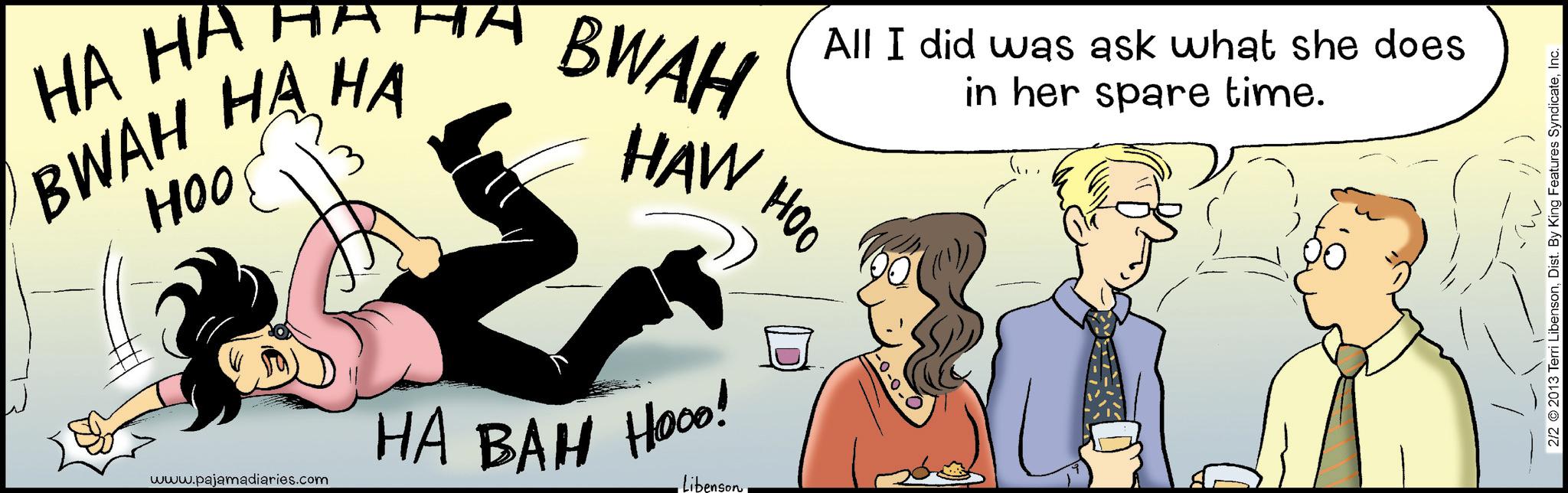 Graphics OCR: HA HA BWAH HA HA HOO www.pajamadiaries.com BWAH HAW HA BAH Hooo! Libenson All I did was ask what she does HOO -0-0. in her spare time. 2/2 2013 Terri LibensonInc. HA HA BWAH HA HA HOO www.pajamadiaries.com BWAH HAW HA BAH Hooo ! Libenson All I did was ask what she does HOO -0-0 . in her spare time . 2/2 2013 Terri LibensonDist . By King Features Syndicate