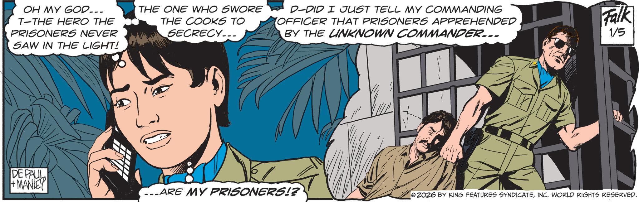 Pleased OCR: OH MY GOD... T-THE HERO THE PRISONERS NEVER SAW IN THE LIGHT! THE ONE WHO SWORE THE COOKS TO SECRECY... D-DID I JUST TELL MY COMMANDING OFFICER THAT PRISONERS APPREHENDED BY THE UNKNOWN COMMANDER... Falk 1/5 DE PAUL +MANIEY CARE MY PRISONERS!? 2026 BY KING FEATURES SYNDICATEINC. WORLD RIGHTS RESERVED. OH MY GOD ... T - THE HERO THE PRISONERS NEVER SAW IN THE LIGHT ! THE ONE WHO SWORE THE COOKS TO SECRECY ... D - DID I JUST TELL MY COMMANDING OFFICER THAT PRISONERS APPREHENDED BY THE UNKNOWN COMMANDER ... Falk 1/5 DE PAUL + MANIEY CARE MY PRISONERS !? 2026 BY KING FEATURES SYNDICATEINC . WORLD RIGHTS RESERVED .