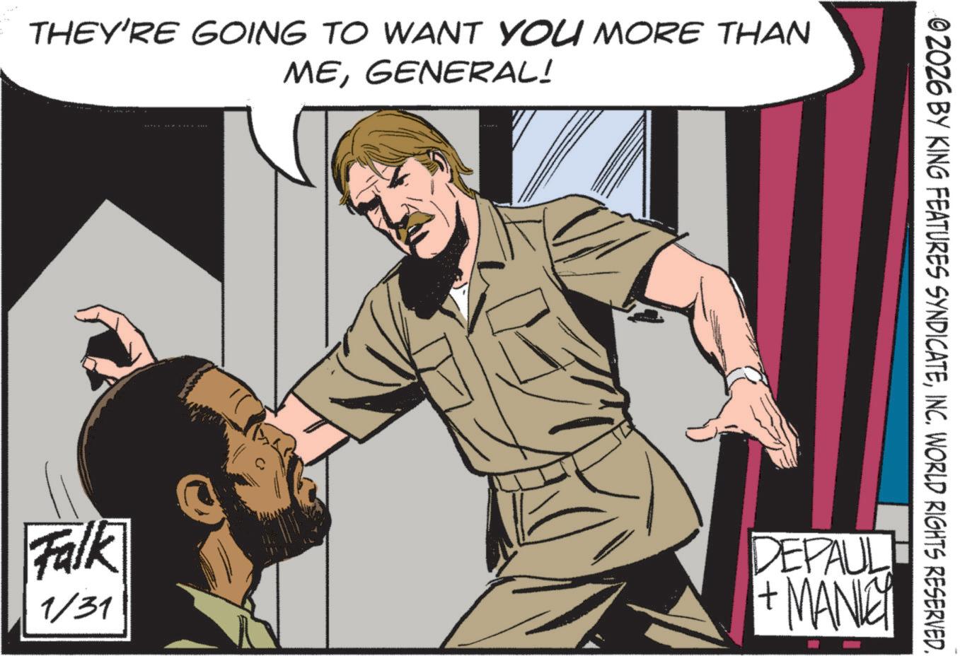 Animated cartoon OCR: THEY'RE GOING TO WANT YOU MORE THAN MEGENERAL! Falk 1/31 02026 BY KING FEATURES SYNDICATEINC. WORLD RIGHTS RESERVED. DEPAUL +MANLEY THEY'RE GOING TO WANT YOU MORE THAN MEGENERAL ! Falk 1/31 02026 BY KING FEATURES SYNDICATEINC . WORLD RIGHTS RESERVED . DEPAUL + MANLEY