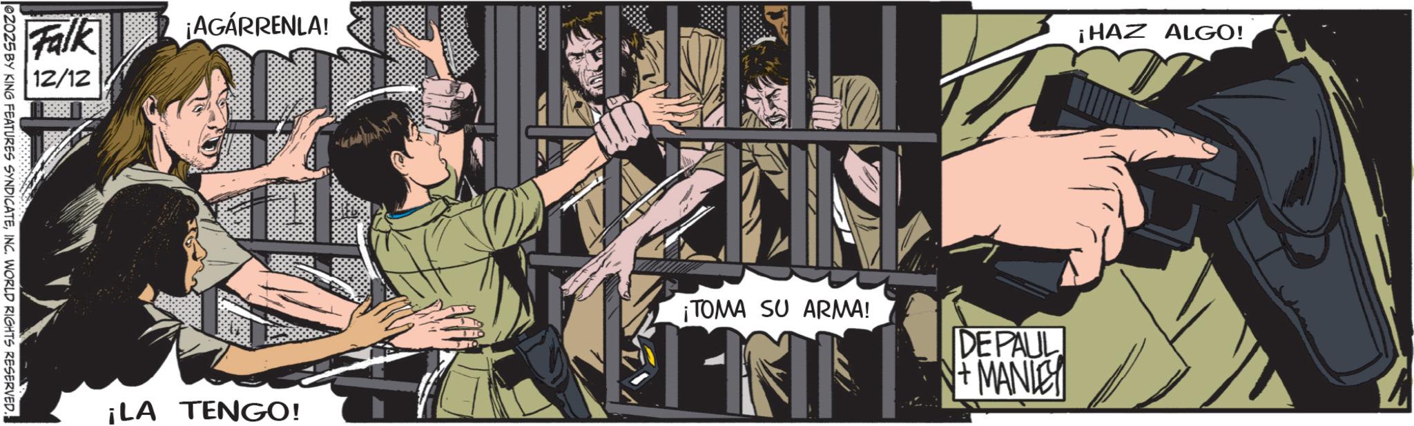 Animated cartoon OCR: Falk 12/12 e2025 BY KING FEATURES SYNDICATEINC. WORLD RIGHTS RESERVED. ¡AGÁRRENLA! ¡LA TENGO! 0000000 ¡HAZ ALGO! ¡TOMA SU ARMA! INTE DEPAUL + MANLEY Falk 12/12 e2025 BY KING FEATURES SYNDICATEINC . WORLD RIGHTS RESERVED . ¡ AGÁRRENLA ! ¡ LA TENGO ! 0000000 ¡ HAZ ALGO ! ¡ TOMA SU ARMA ! INTE DEPAUL + MANLEY