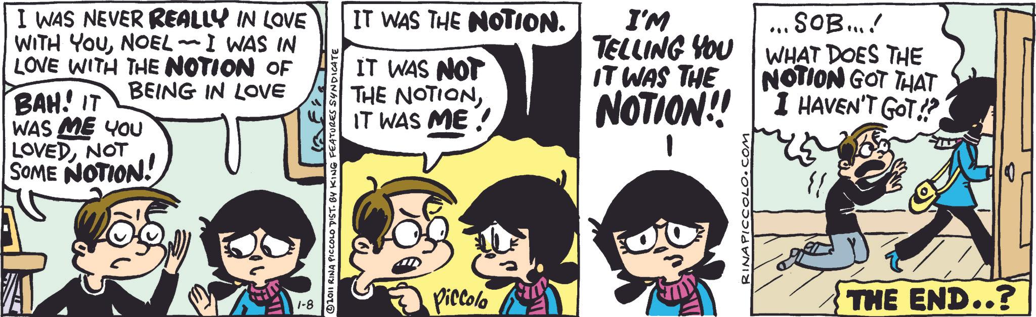 Animated cartoon OCR: I WAS NEVER REALLY IN LOVE WITH YOUNOEL - I WAS IN LOVE WITH THE NOTION OF BEING IN LOVE BAH! IT WAS ME YOU LOVEDNOT SOME NOTION! IT WAS THE NOTION. IT WAS NOT THE NOTIONIT WAS ME I'M TELLING YOU IT WAS THE SOB...! WHAT DOES THE NOTION GOT THAT NOTION!! I HAVEN'T GOT!? 0 1-8 Piccolo THE END..? I WAS NEVER REALLY IN LOVE WITH YOUNOEL - I WAS IN LOVE WITH THE NOTION OF BEING IN LOVE BAH ! IT WAS ME YOU LOVEDNOT SOME NOTION ! IT WAS THE NOTION . IT WAS NOT THE NOTIONIT WAS ME I'M TELLING YOU IT WAS THE SOB ... ! WHAT DOES THE NOTION GOT THAT NOTION !! I HAVEN'T GOT !? 0 1-8 Piccolo THE END .. ?