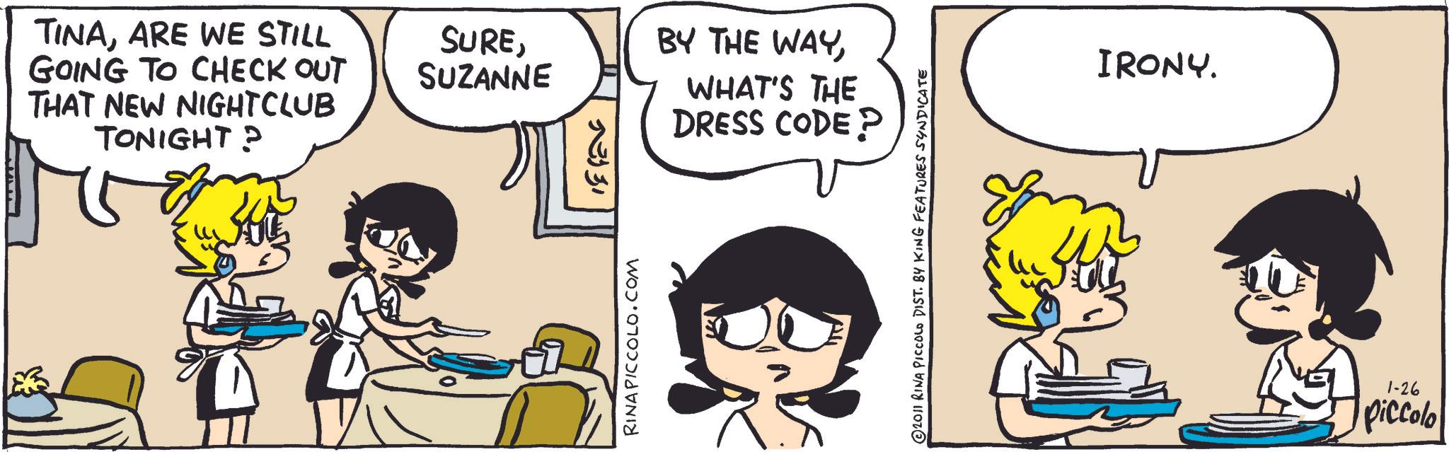 Animated cartoon OCR: TINAARE WE STILL GOING TO CHECK OUT THAT NEW NIGHTCLUB TONIGHT? SURESUZANNE BY THE WAYWHAT'S THE DRESS CODE? ?????? RINA PICCOLO.COM 2011 RINA PICCOLO DIST. BY KING FEATURES SYNDICATE IRONY. 1-26 piccolo TINAARE WE STILL GOING TO CHECK OUT THAT NEW NIGHTCLUB TONIGHT ? SURESUZANNE BY THE WAYWHAT'S THE DRESS CODE ? ?????? RINA PICCOLO.COM 2011 RINA PICCOLO DIST . BY KING FEATURES SYNDICATE IRONY . 1-26 piccolo