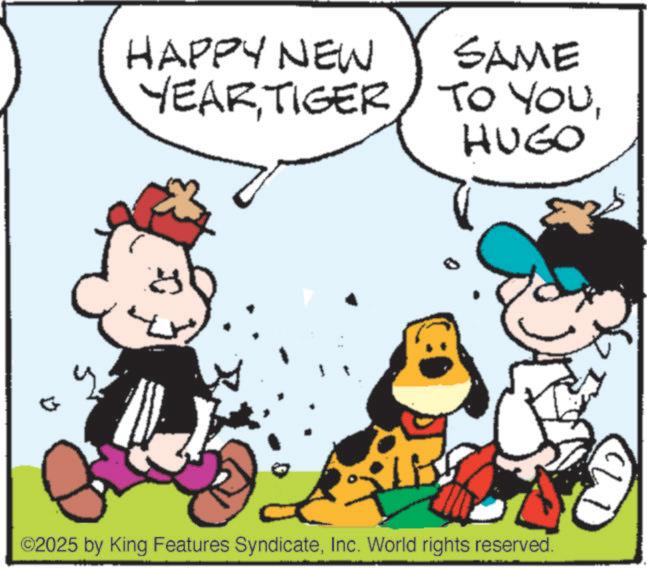 Pleased OCR: HAPPY NEW SAME YEARHUGO ©2025 by King Features SyndicateInc. World rights reserved. W HAPPY NEW SAME YEARTIGER TO YOUHUGO © 2025 by King Features SyndicateInc. World rights reserved . W