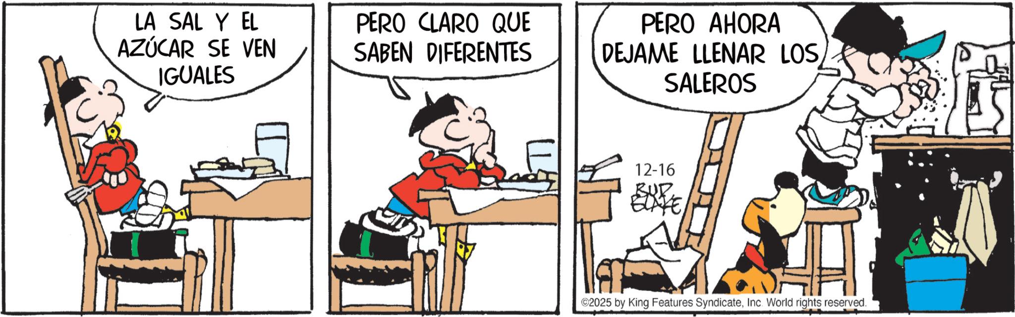 Publication OCR: LA SAL Y EL AZÚCAR SE VEN IGUALES PERO CLARO QUE SABEN DIFERENTES PERO AHORA DEJAME LLENAR LOSSALEROS 12-16 BUP ELITEInc. World rights reserved. LA SAL Y EL AZÚCAR SE VEN IGUALES PERO CLARO QUE SABEN DIFERENTES PERO AHORA DEJAME LLENAR LOSSALEROS 12-16 BUP ELITE© 2025 by King Features SyndicateInc. World rights reserved .