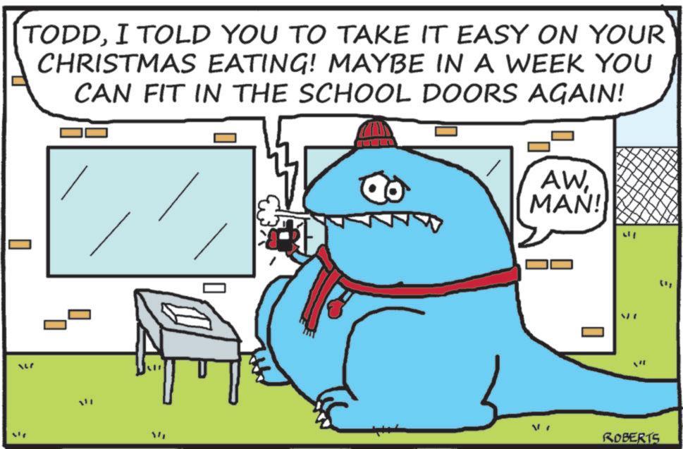 Fictional character OCR: ? TODDI TOLD YOU TO TAKE IT EASY ON YOUR CHRISTMAS EATING! MAYBE IN A WEEK YOU CAN FIT IN THE SCHOOL DOORS AGAIN! AWMAN! = ROBERTS ? TODDI TOLD YOU TO TAKE IT EASY ON YOUR CHRISTMAS EATING ! MAYBE IN A WEEK YOU CAN FIT IN THE SCHOOL DOORS AGAIN ! AWMAN ! = ROBERTS