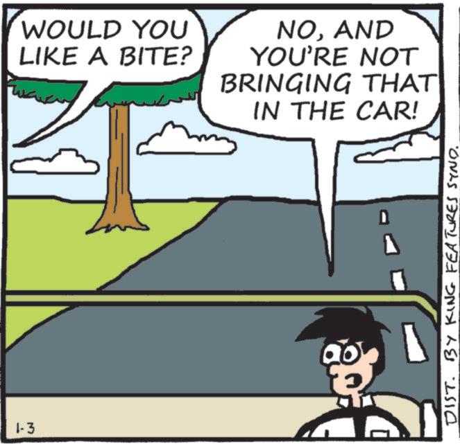 Animated cartoon OCR: 1-3 WOULD YOU LIKE A BITE? NOAND YOU'RE NOT BRINGING THAT IN THE CAR! DIST. BY KING FEATURES SYND. 1-3 WOULD YOU LIKE A BITE ? NOAND YOU'RE NOT BRINGING THAT IN THE CAR ! DIST . BY KING FEATURES SYND .