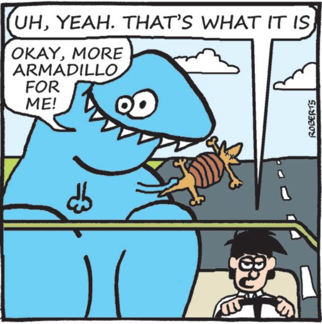Cartoon OCR: UHYEAH. THAT'S WHAT IT IS OKAYMORE ARMADILLO FOR ME! ROBERTS UHYEAH . THAT'S WHAT IT IS OKAYMORE ARMADILLO FOR ME ! ROBERTS