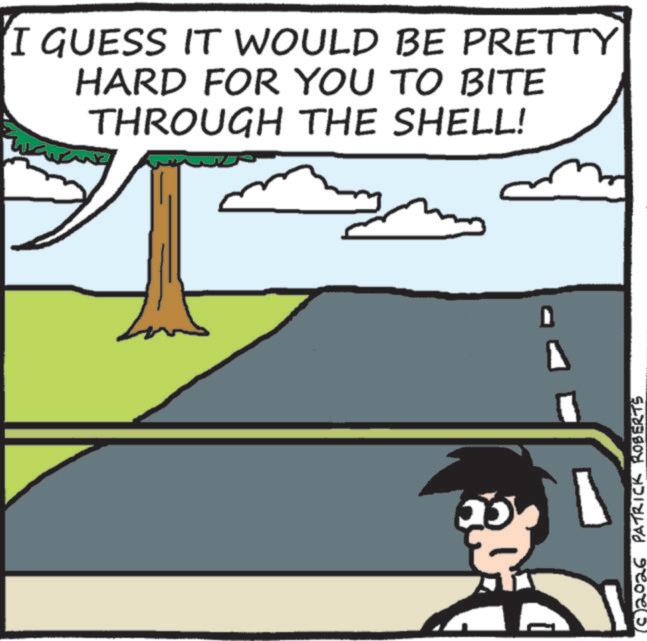 Fiction OCR: I GUESS IT WOULD BE PRETTY HARD FOR YOU TO BITE THROUGH THE SHELL! (C2026 PATRICK ROBERTS I GUESS IT WOULD BE PRETTY HARD FOR YOU TO BITE THROUGH THE SHELL ! ( C2026 PATRICK ROBERTS