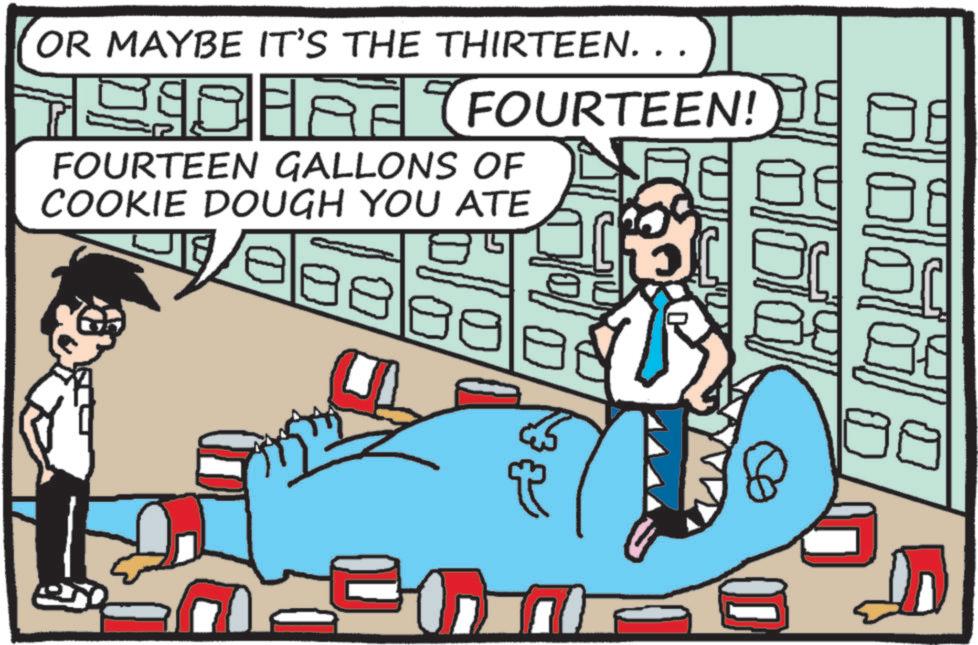 Comic book OCR: OR MAYBE IT'S THE THIRTEEN. . " AE (FOURTEEN! FOURTEEN GALLONS OF COOKIE DOUGH YOU ATE OR MAYBE IT'S THE THIRTEEN . . " AE ( FOURTEEN ! FOURTEEN GALLONS OF COOKIE DOUGH YOU ATE