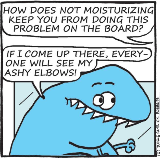Photo caption OCR: HOW DOES NOT MOISTURIZING KEEP YOU FROM DOING THIS PROBLEM ON THE BOARD? IF I COME UP THEREEVERY- ONE WILL SEE MY ASHY ELBOWS! (c) 2026 PATRICK ROBERTS HOW DOES NOT MOISTURIZING KEEP YOU FROM DOING THIS PROBLEM ON THE BOARD ? IF I COME UP THEREEVERY- ONE WILL SEE MY ASHY ELBOWS ! ( c ) 2026 PATRICK ROBERTS