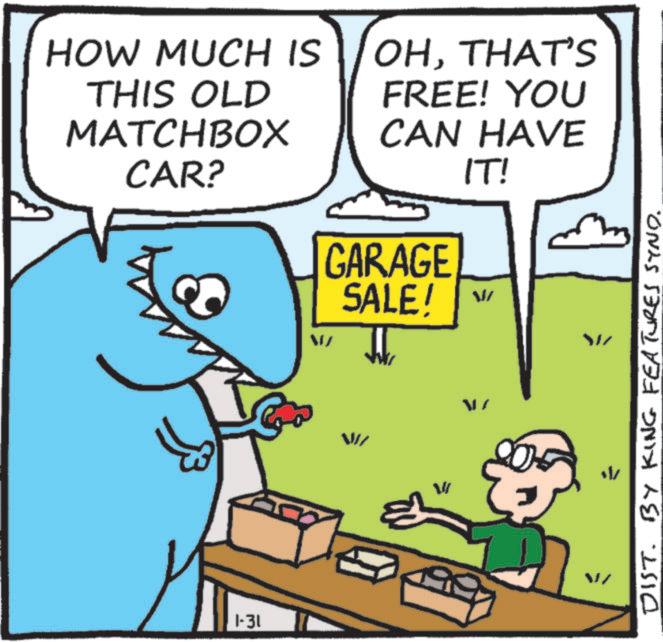 Animated cartoon OCR: HOW MUCH IS THIS OLD MATCHBOX CAR? OHTHAT'S FREE! YOU CAN HAVE IT! GARAGE SALE! ? 1-31 DIST. BY KING FEATURES SYND. V ??/ V/ HOW MUCH IS THIS OLD MATCHBOX CAR ? OHTHAT'S FREE ! YOU CAN HAVE IT ! GARAGE SALE ! ? 1-31 DIST . BY KING FEATURES SYND . V ?? / V /