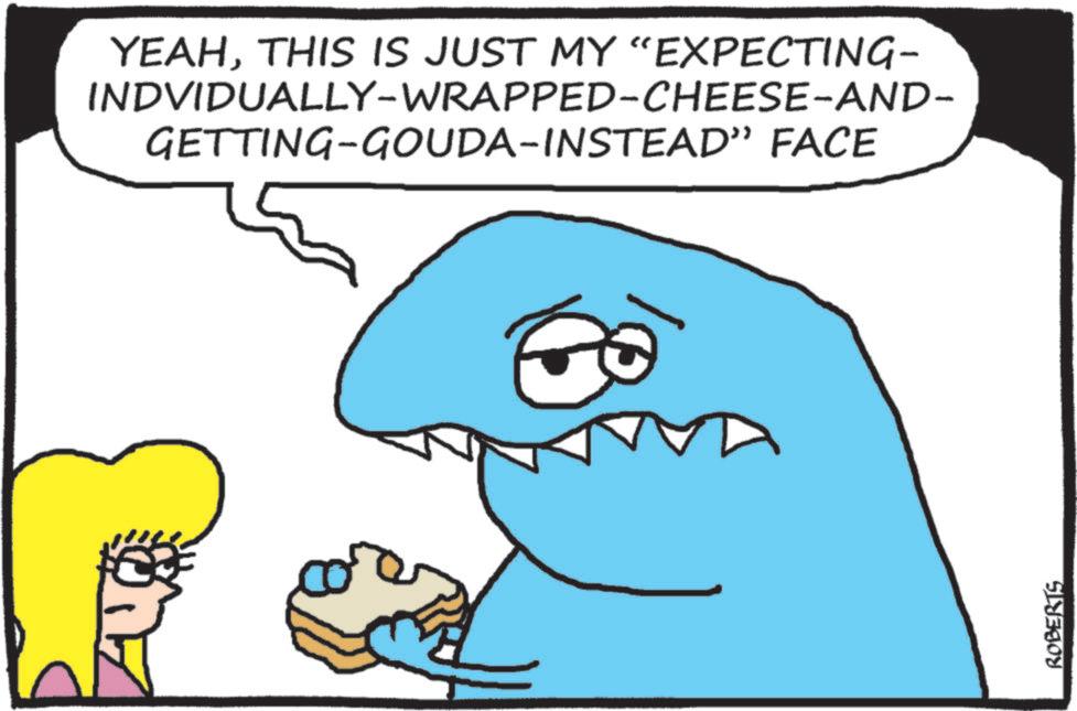 Humour OCR: YEAHTHIS IS JUST MY "EXPECTING- INDVIDUALLY-WRAPPED-CHEESE-AND- GETTING-GOUDA-INSTEAD" FACE ROBERTS YEAHTHIS IS JUST MY " EXPECTING- INDVIDUALLY - WRAPPED - CHEESE - AND- GETTING - GOUDA - INSTEAD " FACE ROBERTS