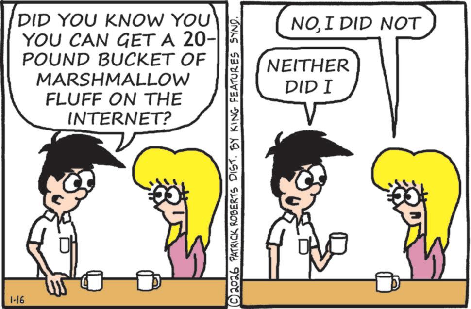 Animation OCR: DID YOU KNOW YOU YOU CAN GET A 20- POUND BUCKET OF MARSHMALLOW FLUFF ON THE INTERNET? 1-16 ? © 2026 PATRICK ROBERTS DIST. BY KING FEATURES SYND. NOI DID NOT NEITHER DID I DID YOU KNOW YOU YOU CAN GET A 20- POUND BUCKET OF MARSHMALLOW FLUFF ON THE INTERNET ? 1-16 ? © 2026 PATRICK ROBERTS DIST . BY KING FEATURES SYND . NOI DID NOT NEITHER DID I