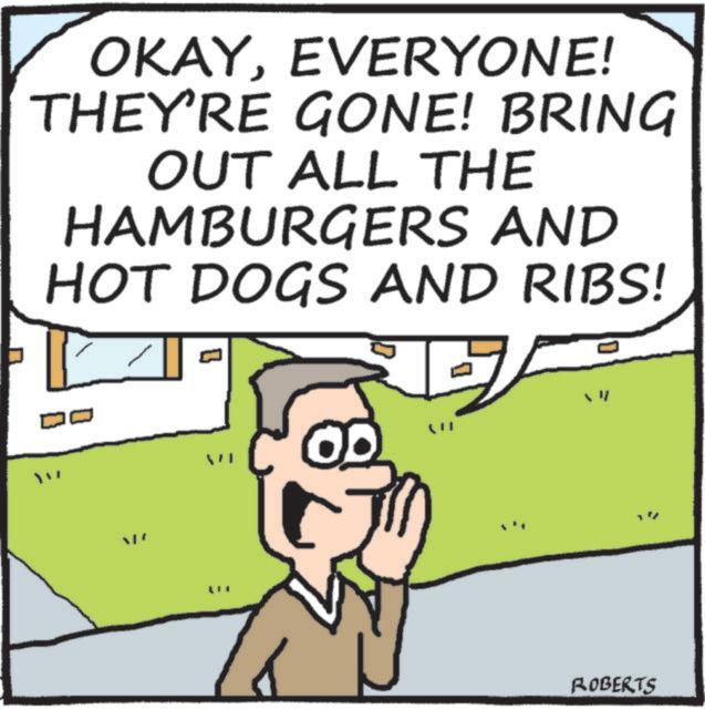 Pleased OCR: OKAYEVERYONE! THEY'RE GONE! BRING OUT ALL THE HAMBURGERS AND HOT DOGS AND RIBS! ? : ROBERTS OKAYEVERYONE ! THEY'RE GONE ! BRING OUT ALL THE HAMBURGERS AND HOT DOGS AND RIBS ! ? : ROBERTS