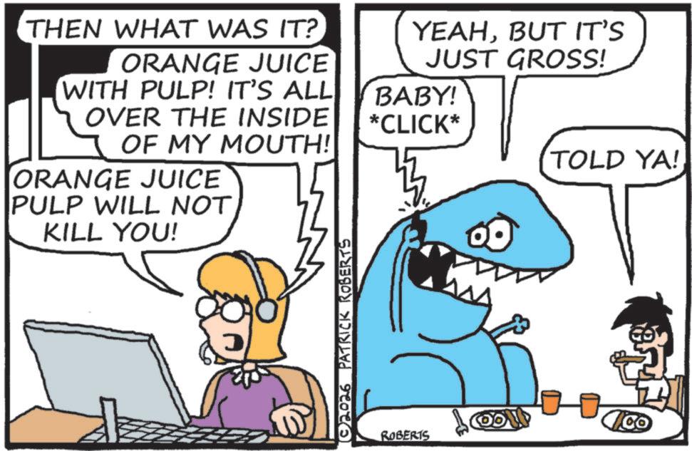 Pleased OCR: THEN WHAT WAS IT? ORANGE JUICE WITH PULP! IT'S ALL OVER THE INSIDE OF MY MOUTH! ORANGE JUICE PULP WILL NOT KILL YOU! 02026 PATRICK ROBERTS YEAHBUT IT'S JUST GROSS! BABY! *CLICK* TOLD YA! ROBERTS ? THEN WHAT WAS IT ? ORANGE JUICE WITH PULP ! IT'S ALL OVER THE INSIDE OF MY MOUTH ! ORANGE JUICE PULP WILL NOT KILL YOU ! 02026 PATRICK ROBERTS YEAHBUT IT'S JUST GROSS ! BABY ! * CLICK * TOLD YA ! ROBERTS ?