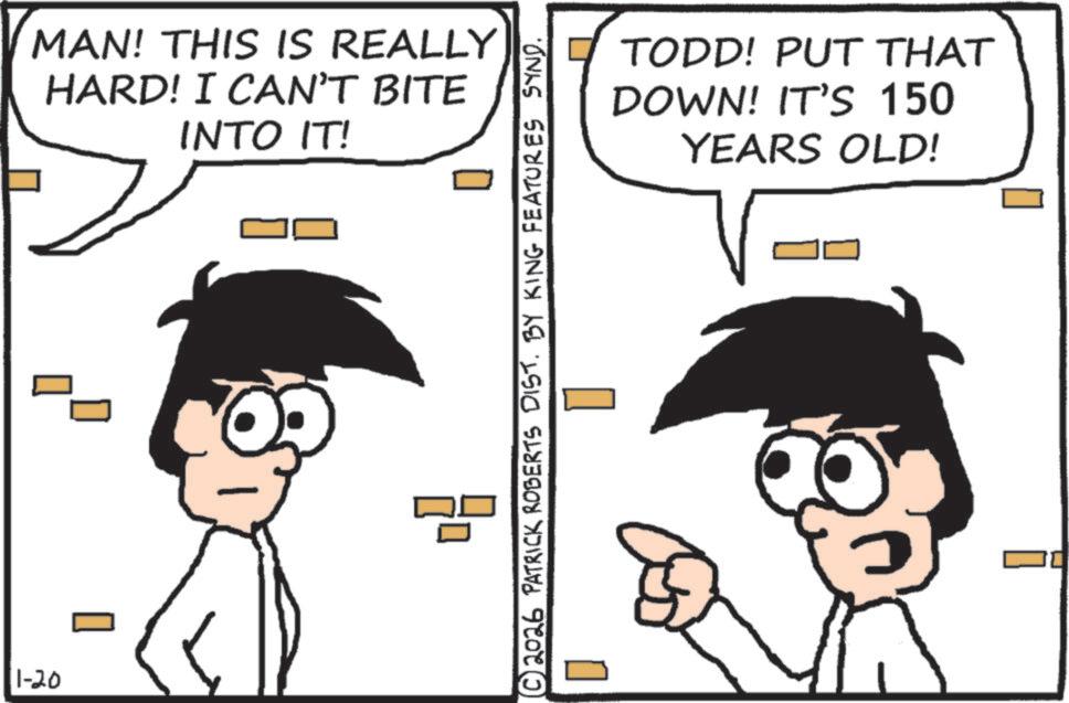 Photo caption OCR: 11-20 MAN! THIS IS REALLY HARD! I CAN'T BITE INTO IT! TODD! PUT THAT DOWN! IT'S 150 YEARS OLD! © 2026 PATRICK ROBERTS DIST. BY KING FEATURES SYND. ? ? 11-20 MAN ! THIS IS REALLY HARD ! I CAN'T BITE INTO IT ! TODD ! PUT THAT DOWN ! IT'S 150 YEARS OLD ! © 2026 PATRICK ROBERTS DIST . BY KING FEATURES SYND . ? ?