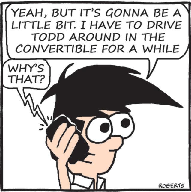 Pleased OCR: YEAHBUT IT'S GONNA BE A LITTLE BIT. I HAVE TO DRIVE TODD AROUND IN THE CONVERTIBLE FOR A WHILE WHY'S THAT? ROBERTS YEAHBUT IT'S GONNA BE A LITTLE BIT . I HAVE TO DRIVE TODD AROUND IN THE CONVERTIBLE FOR A WHILE WHY'S THAT ? ROBERTS