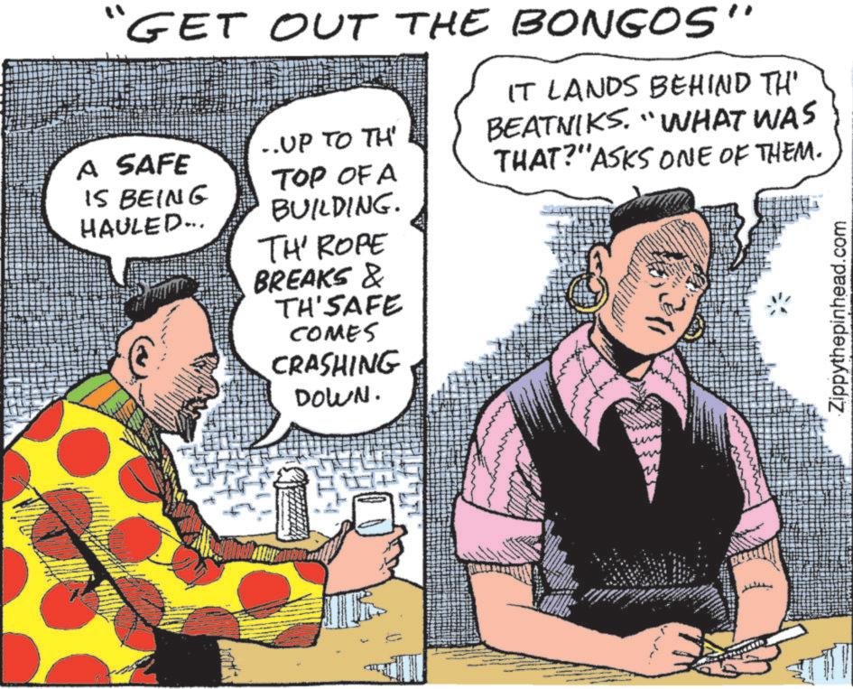 Animation OCR: ·? GET OUT THE BONGOS" ..UP TO TH' A SAFE TOP OF A IS BEING HAULED... BUILDING. IT LANDS BEHIND TH' BEATNIKS. "WHAT WAS THAT?"ASKS ONE OF THEM. TH' ROPE BREAKS & TH'SAFE COMES CRASHING DOWN. 4 Zippythepinhead.com · ? GET OUT THE BONGOS " ..UP TO TH ' A SAFE TOP OF A IS BEING HAULED ... BUILDING . IT LANDS BEHIND TH ' BEATNIKS . " WHAT WAS THAT ? " ASKS ONE OF THEM . TH ' ROPE BREAKS & TH'SAFE COMES CRASHING DOWN . 4 Zippythepinhead.com