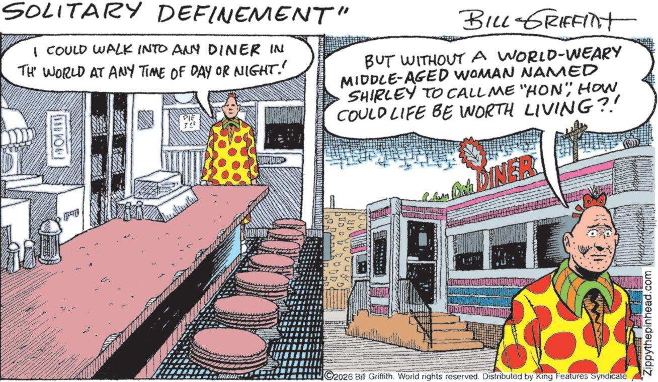 Animated cartoon OCR: SOLITARY DEFINEMENT" I COULD WALK INTO ANY DINER IN THE WORLD AT ANY TIME OF DAY OR NIGHT.' (OA) PIE 325 BILL-GRIFFITT BUT WITHOUT A WORLD-WEARY MIDDLE-AGED WOMAN NAMED SHIRLEY TO CALL ME "HON"; HOW. COULD LIFE BE WORTH LIVING?! Am Oak DINER C2026 Bill Griffith. World rights reserved. Distributed by King Features Syndicate Zippythepinhead.com SOLITARY DEFINEMENT " I COULD WALK INTO ANY DINER IN THE WORLD AT ANY TIME OF DAY OR NIGHT . ' ( OA ) PIE 325 BILL - GRIFFITT BUT WITHOUT A WORLD - WEARY MIDDLE - AGED WOMAN NAMED SHIRLEY TO CALL ME " HON " ; HOW . COULD LIFE BE WORTH LIVING ?! Am Oak DINER C2026 Bill Griffith . World rights reserved . Distributed by King Features Syndicate Zippythepinhead.com