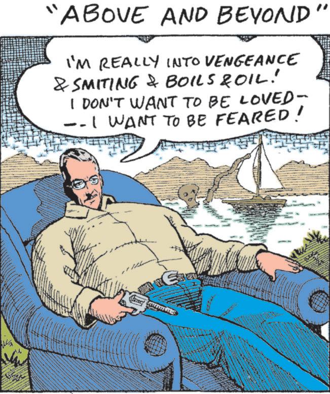 Comics OCR: "ABOVE AND BEYOND" I'M REALLY INTO VENGEANCE & SMITING & BOILS & OIL! I DON'T WANT TO BE LOVED- -- I WANT TO BE FEARED! P E " ABOVE AND BEYOND " I'M REALLY INTO VENGEANCE & SMITING & BOILS & OIL ! I DON'T WANT TO BE LOVED- -- I WANT TO BE FEARED ! P E