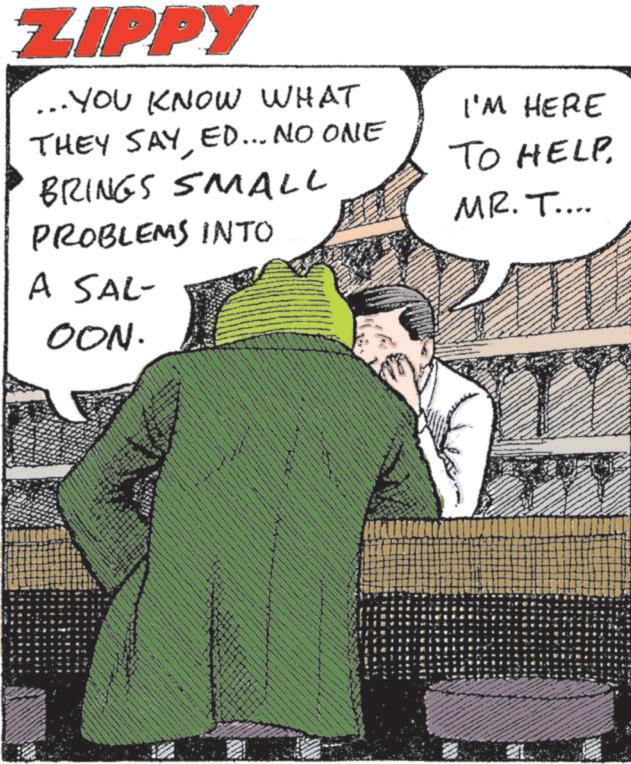 Animated cartoon OCR: ZIPPY ... YOU KNOW WHAT THEY SAYED... NO ONE BRINGS SMALL PROBLEMS INTO A SAL- OON. I'M HERE TO HELP ?? MR. T.... www wwww www www ? mege wwww www ZIPPY ... YOU KNOW WHAT THEY SAYED ... NO ONE BRINGS SMALL PROBLEMS INTO A SAL- OON . I'M HERE TO HELP ?? MR . T .... www wwww www www ? mege wwww www