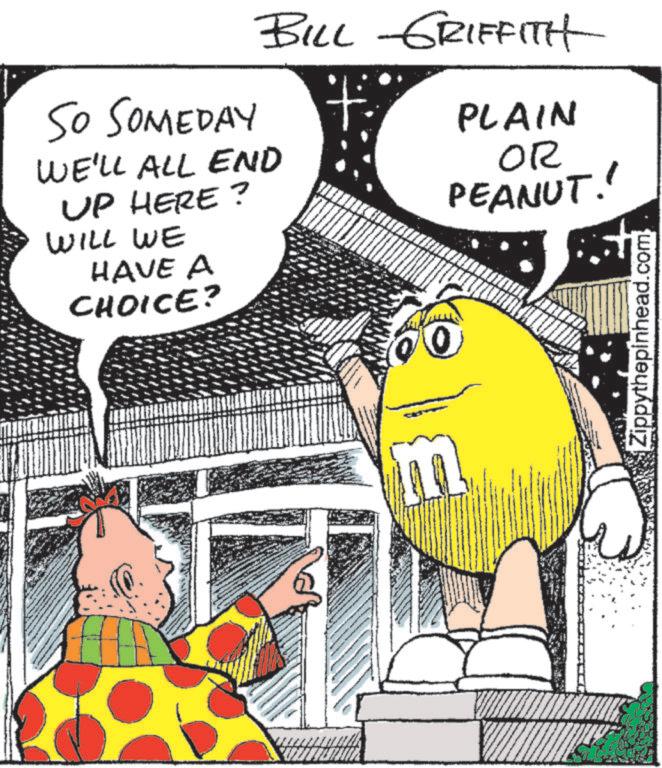 Advertising OCR: SO SOMEDAY BILL GRIFFITH WE'LL ALL END UP HERE? WILL WE HAVE A CHOICE? PLAIN OR PEANUT! Zippythepinhead.com SO SOMEDAY BILL GRIFFITH WE'LL ALL END UP HERE ? WILL WE HAVE A CHOICE ? PLAIN OR PEANUT ! Zippythepinhead.com