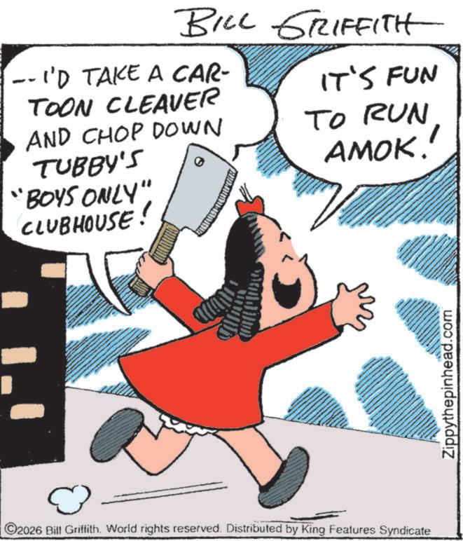 Fiction OCR: BILL GRIFFITH - I'D TAKE A CAR- TOON CLEAVER AND CHOP DOWN TUBBY'S "BOYS ONLY" CLUBHOUSE! IT'S FUN TO RUN AMOK!' 1.1 ? ©2026 Bill Griffith. World rights reserved. Distributed by King Features Syndicate Zippythepinhead.com BILL GRIFFITH - I'D TAKE A CAR- TOON CLEAVER AND CHOP DOWN TUBBY'S " BOYS ONLY " CLUBHOUSE ! IT'S FUN TO RUN AMOK ! ' 1.1 ? © 2026 Bill Griffith . World rights reserved . Distributed by King Features Syndicate Zippythepinhead.com