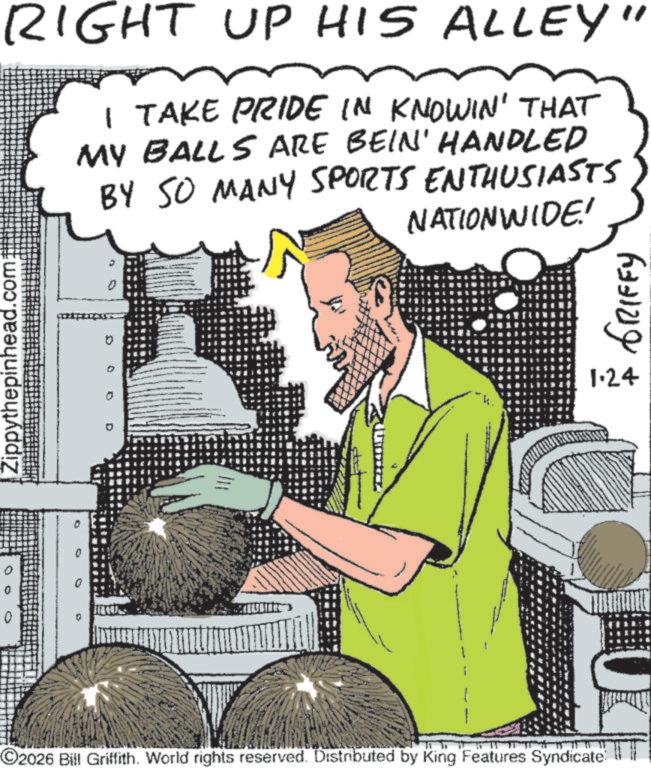 Fictional character OCR: RIGHT UP HIS ALLEY I TAKE PRIDE IN KNOWIN' THAT MY BALLS ARE BEIN' HANDLED BY SO MANY SPORTS ENTHUSIASTS NATIONWIDE! Zippythepinhead.com 0 0 ©2026 Bill Griffith. World rights reserved. Distributed by King Features Syndicate ??? ??????? 1.24 RIGHT UP HIS ALLEY I TAKE PRIDE IN KNOWIN ' THAT MY BALLS ARE BEIN ' HANDLED BY SO MANY SPORTS ENTHUSIASTS NATIONWIDE ! Zippythepinhead.com 0 0 © 2026 Bill Griffith . World rights reserved . Distributed by King Features Syndicate ??? ??????? 1.24