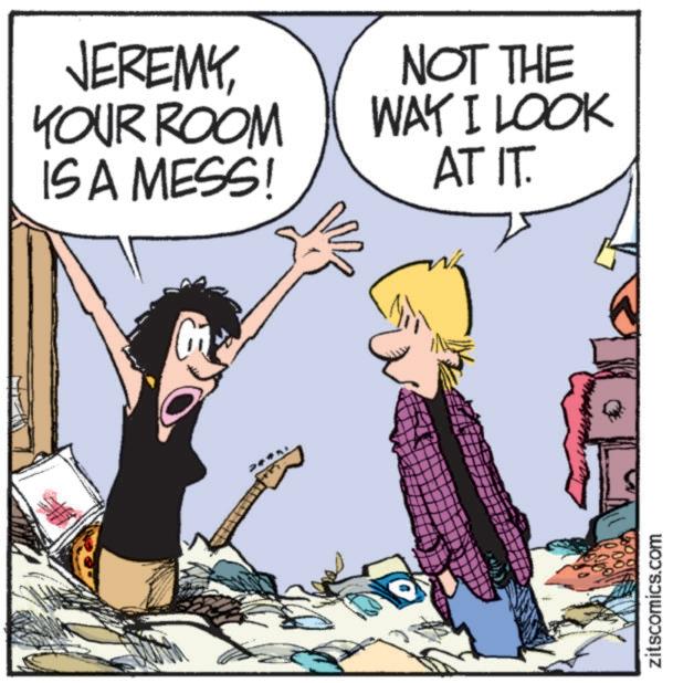 Animated cartoon OCR: JEREMYYOUR ROOM IS A MESS! NOT THE WAY I LOOK AT IT. zitscomics.com JEREMYYOUR ROOM IS A MESS ! NOT THE WAY I LOOK AT IT . zitscomics.com