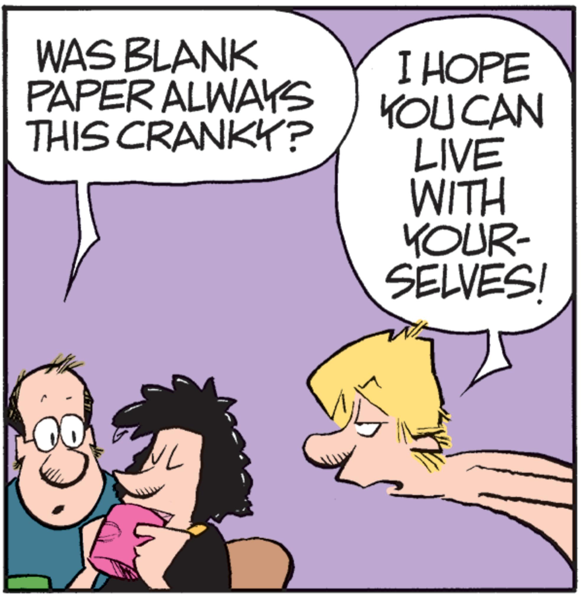 Animated cartoon OCR: WAS BLANK PAPER ALWAYS THIS CRANKY? I HOPE YOU CAN LIVE WITH YOUR- SELVES! VL WAS BLANK PAPER ALWAYS THIS CRANKY ? I HOPE YOU CAN LIVE WITH YOUR- SELVES ! VL