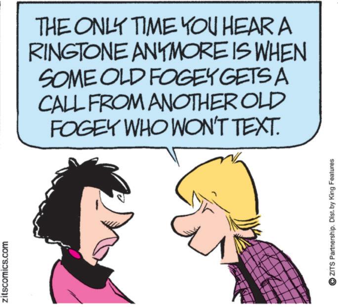 Clip art OCR: zitscomics.com THE ONLY TIME YOU HEAR A RINGTONE ANYMORE IS WHEN SOME OLD FOGEY GETS A CALL FROM ANOTHER OLD FOGEY WHO WON'T TEXT. OZITS Partnership. Dist. by King Features zitscomics.com THE ONLY TIME YOU HEAR A RINGTONE ANYMORE IS WHEN SOME OLD FOGEY GETS A CALL FROM ANOTHER OLD FOGEY WHO WON'T TEXT . OZITS Partnership . Dist . by King Features